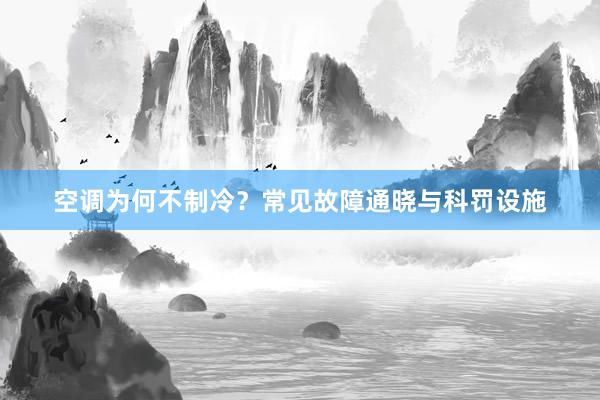 空调为何不制冷？常见故障通晓与科罚设施