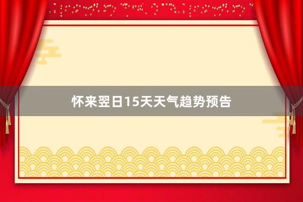 怀来翌日15天天气趋势预告