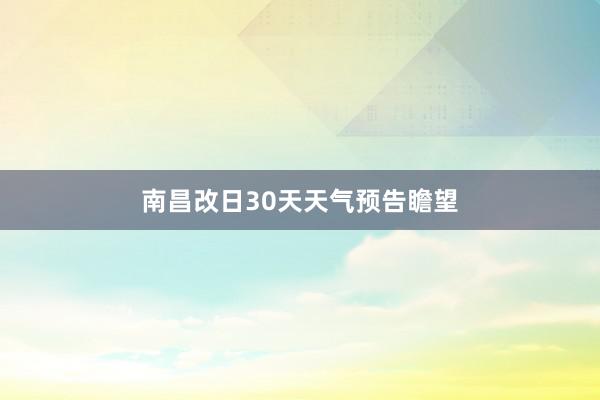 南昌改日30天天气预告瞻望